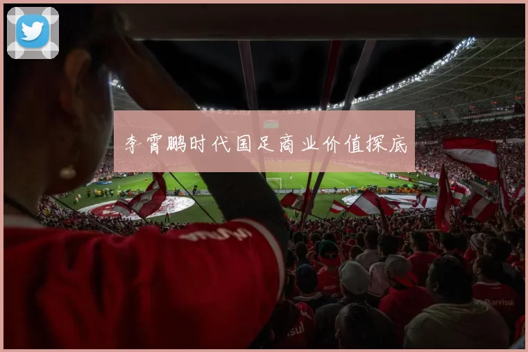 李霄鹏时代国足商业价值探底