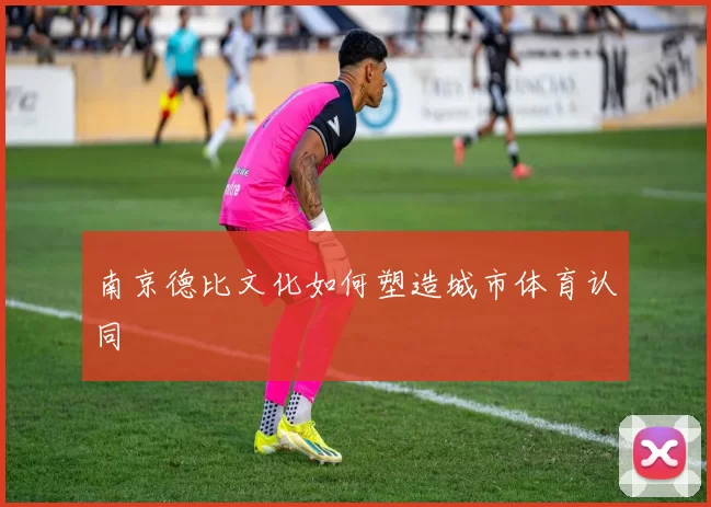 南京德比文化如何塑造城市体育认同