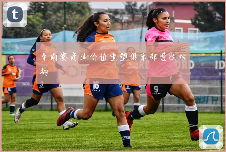 季前赛商业价值重塑俱乐部营收结构