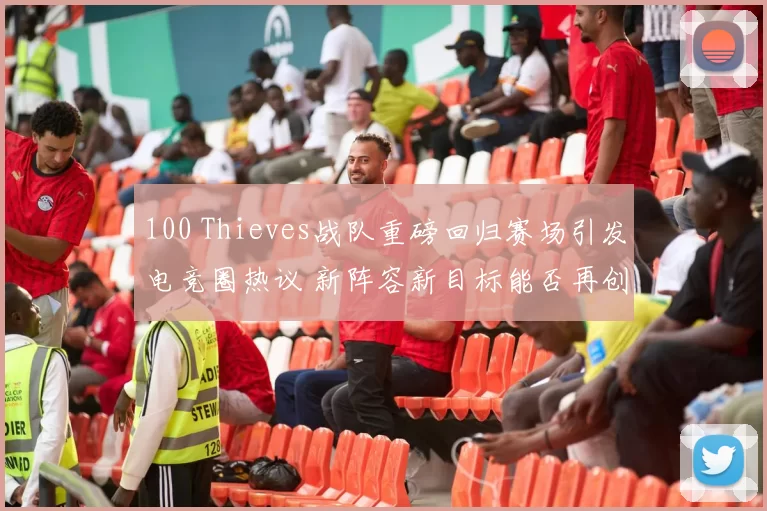 100 Thieves战队重磅回归赛场引发电竞圈热议 新阵容新目标能否再创辉煌