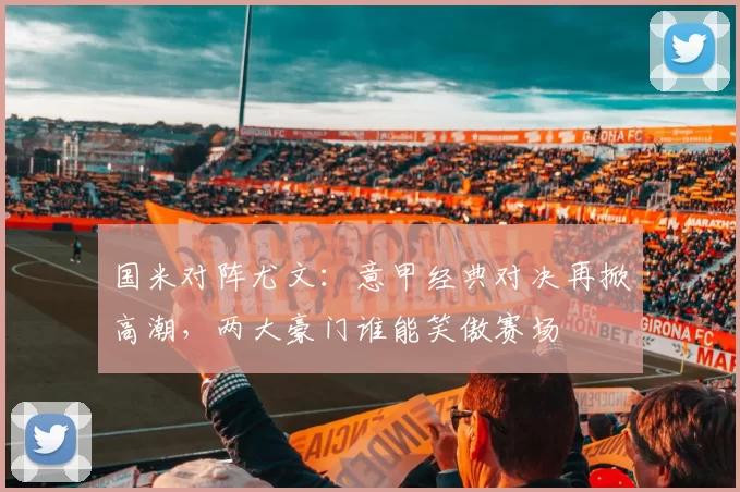 国米对阵尤文：意甲经典对决再掀高潮，两大豪门谁能笑傲赛场