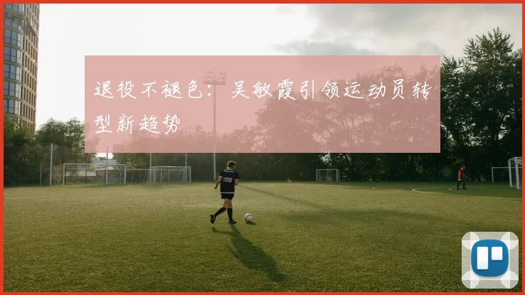退役不褪色：吴敏霞引领运动员转型新趋势
