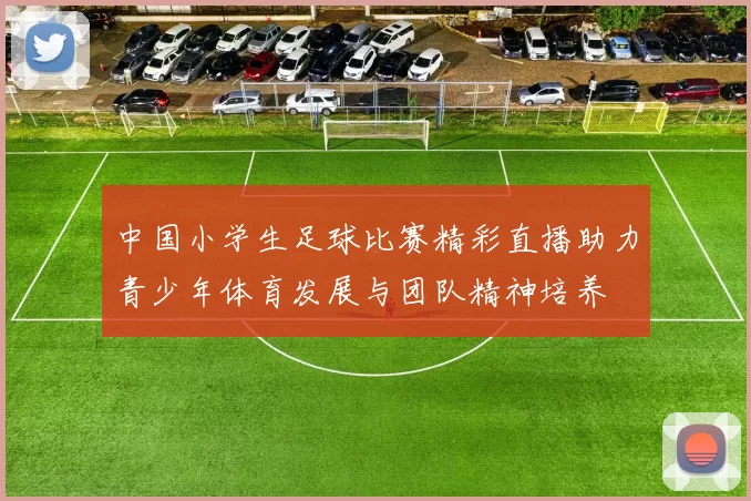 中国小学生足球比赛精彩直播助力青少年体育发展与团队精神培养