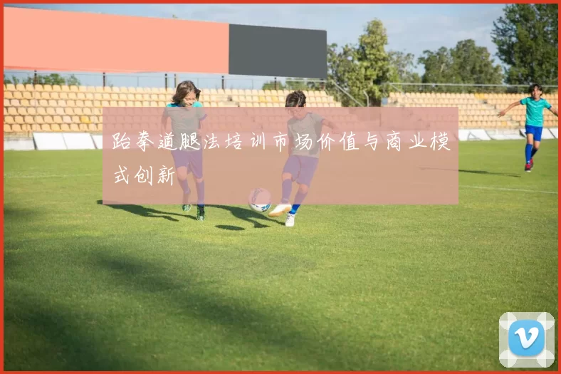 跆拳道腿法培训市场价值与商业模式创新