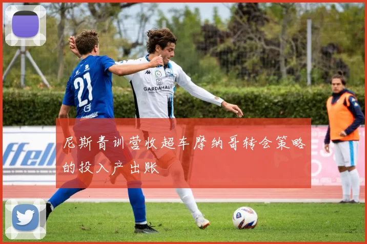 尼斯青训营收超车摩纳哥转会策略的投入产出账