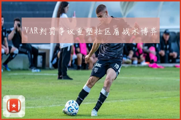 VAR判罚争议重塑社区盾战术博弈