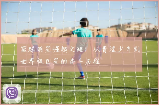 篮球明星崛起之路：从青涩少年到世界级巨星的奋斗历程