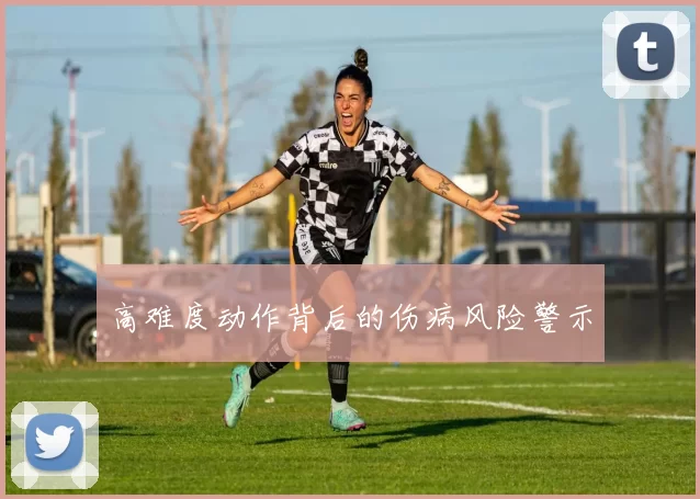 高难度动作背后的伤病风险警示