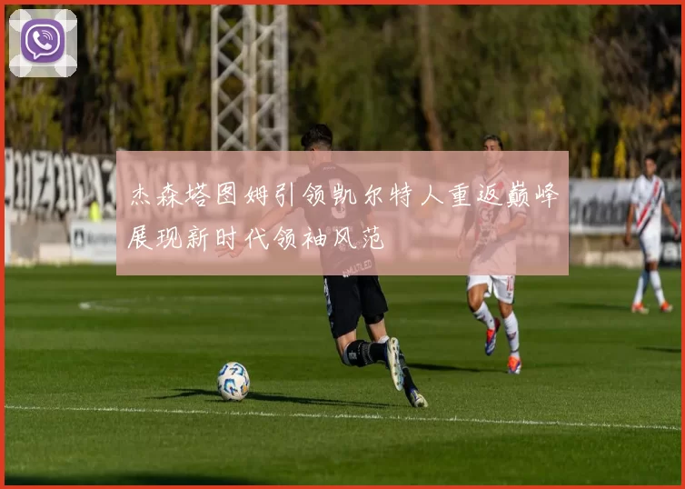 杰森塔图姆引领凯尔特人重返巅峰展现新时代领袖风范