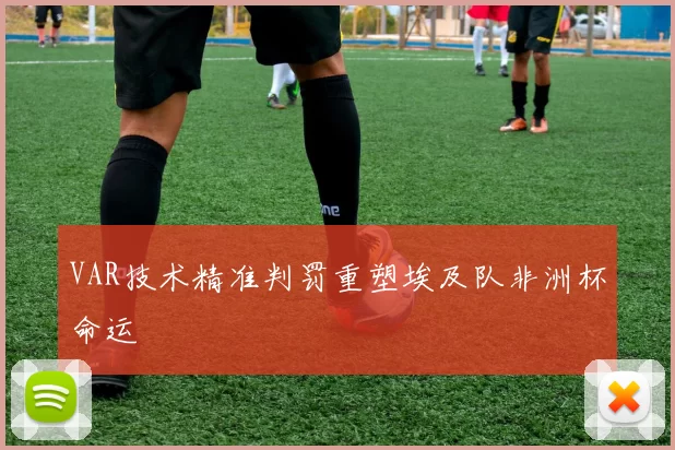 VAR技术精准判罚重塑埃及队非洲杯命运