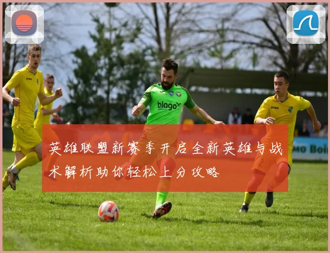 英雄联盟新赛季开启全新英雄与战术解析助你轻松上分攻略