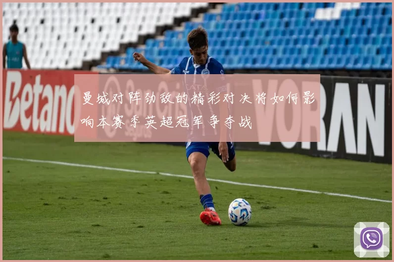 曼城对阵劲敌的精彩对决将如何影响本赛季英超冠军争夺战