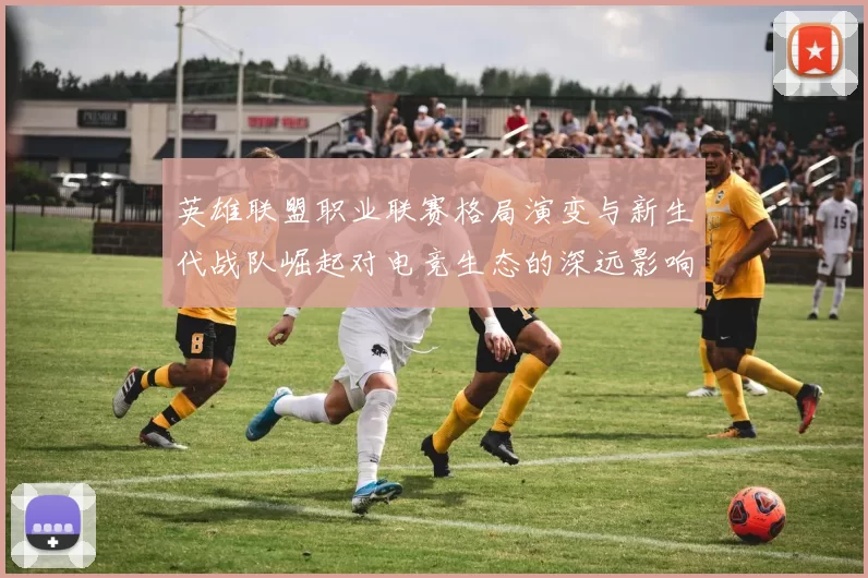 英雄联盟职业联赛格局演变与新生代战队崛起对电竞生态的深远影响