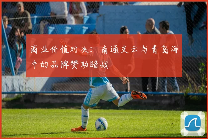 商业价值对决：南通支云与青岛海牛的品牌赞助暗战