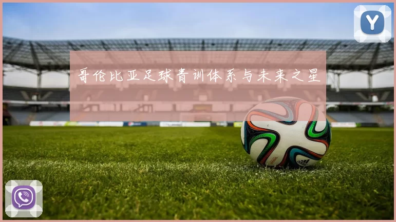 哥伦比亚足球青训体系与未来之星