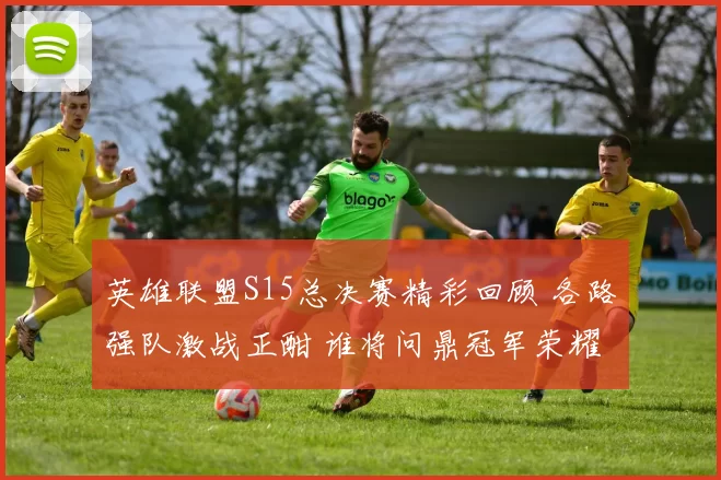 英雄联盟S15总决赛精彩回顾 各路强队激战正酣 谁将问鼎冠军荣耀