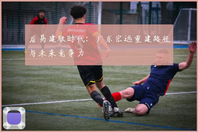 后易建联时代：广东宏远重建路径与未来竞争力