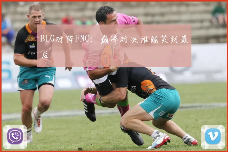 BLG对阵FNC：巅峰对决谁能笑到最后