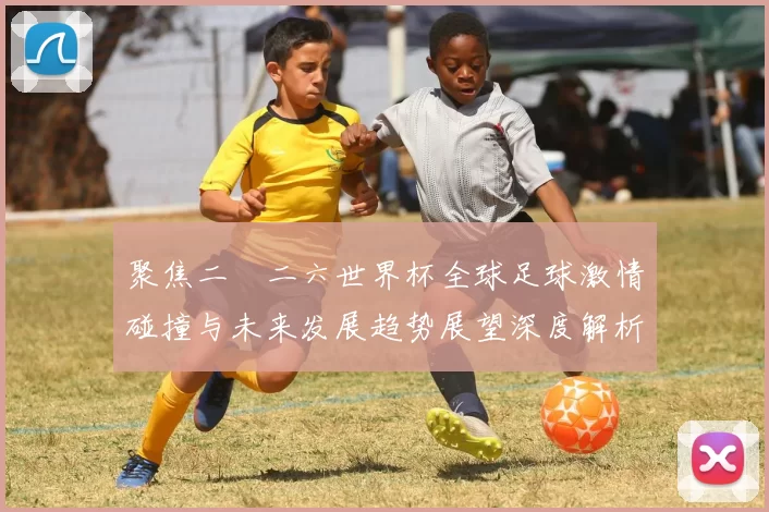 聚焦二〇二六世界杯全球足球激情碰撞与未来发展趋势展望深度解析