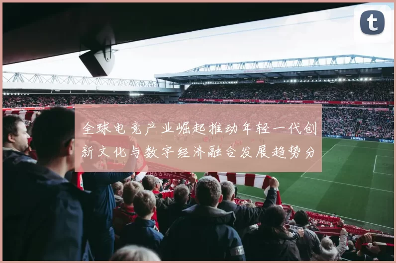 全球电竞产业崛起推动年轻一代创新文化与数字经济融合发展趋势分析