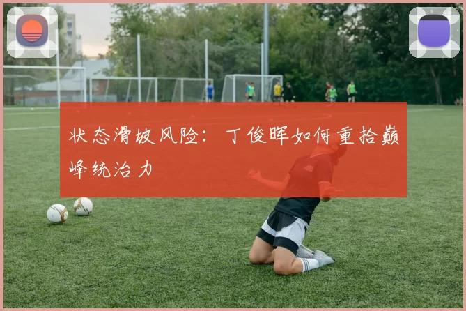 状态滑坡风险：丁俊晖如何重拾巅峰统治力