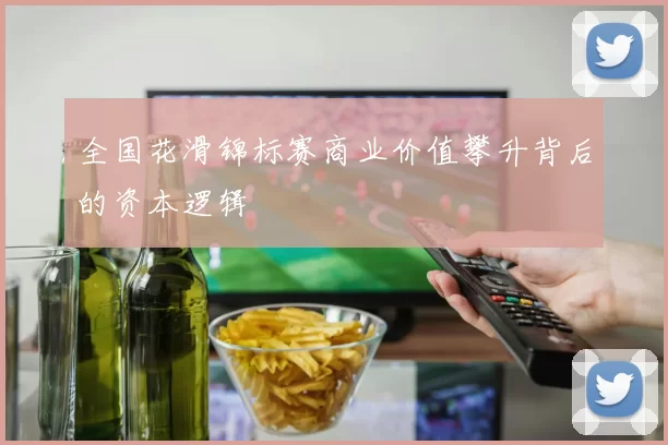 全国花滑锦标赛商业价值攀升背后的资本逻辑