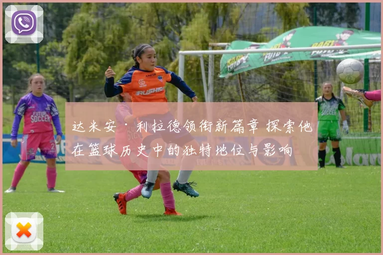 达米安·利拉德领衔新篇章 探索他在篮球历史中的独特地位与影响