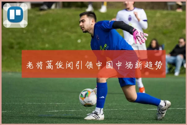 老将蒿俊闵引领中国中场新趋势