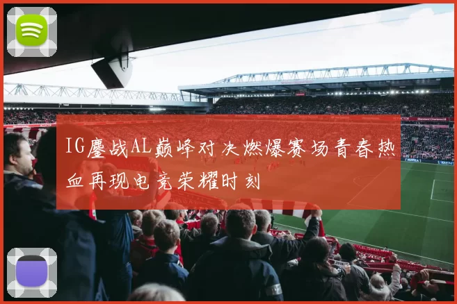 IG鏖战AL巅峰对决燃爆赛场青春热血再现电竞荣耀时刻