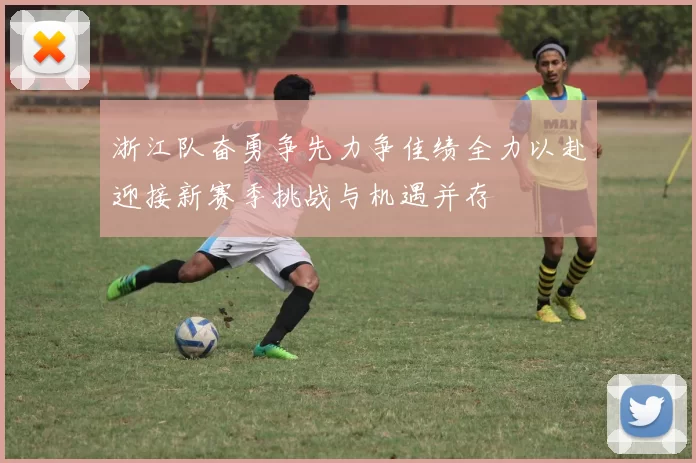 浙江队奋勇争先力争佳绩全力以赴迎接新赛季挑战与机遇并存